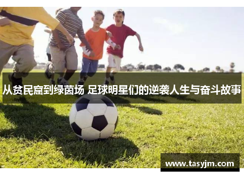从贫民窟到绿茵场 足球明星们的逆袭人生与奋斗故事