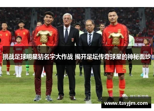 挑战足球明星猜名字大作战 揭开足坛传奇球星的神秘面纱