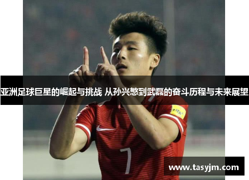 亚洲足球巨星的崛起与挑战 从孙兴慜到武磊的奋斗历程与未来展望