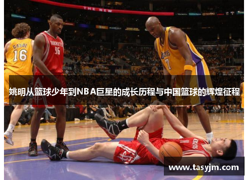 姚明从篮球少年到NBA巨星的成长历程与中国篮球的辉煌征程