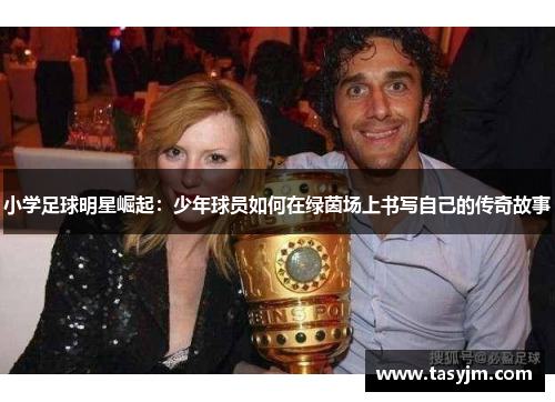 小学足球明星崛起：少年球员如何在绿茵场上书写自己的传奇故事
