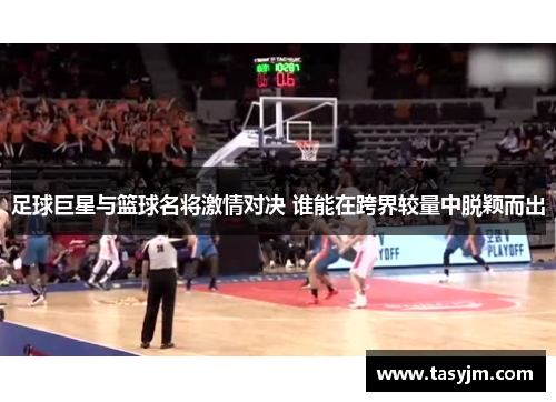 足球巨星与篮球名将激情对决 谁能在跨界较量中脱颖而出
