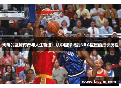 姚明的篮球传奇与人生轨迹：从中国球场到NBA巨星的成长历程