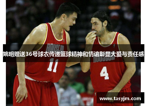 姚明赠送36号球衣传递篮球精神和情谊彰显大爱与责任感