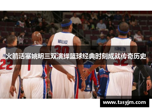 火箭活塞姚明三双演绎篮球经典时刻成就传奇历史