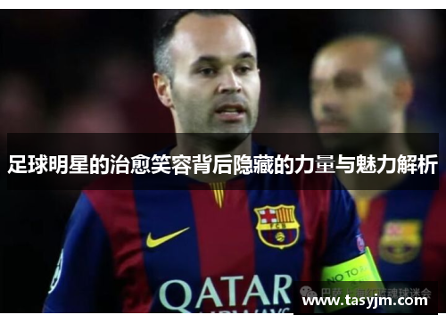 足球明星的治愈笑容背后隐藏的力量与魅力解析