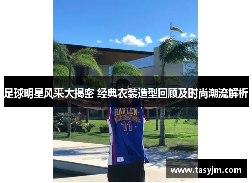 足球明星风采大揭密 经典衣装造型回顾及时尚潮流解析