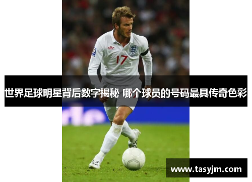 世界足球明星背后数字揭秘 哪个球员的号码最具传奇色彩