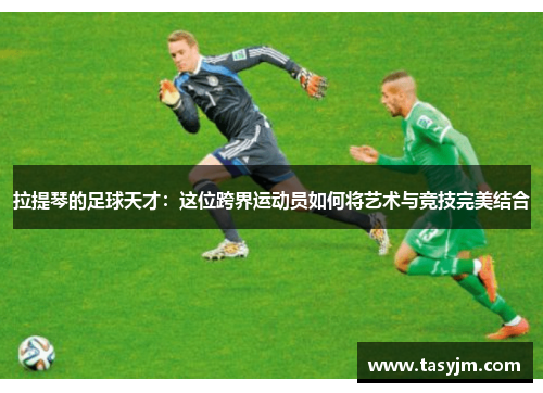 拉提琴的足球天才：这位跨界运动员如何将艺术与竞技完美结合
