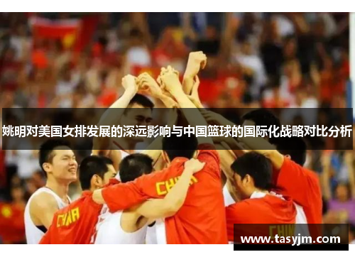 姚明对美国女排发展的深远影响与中国篮球的国际化战略对比分析