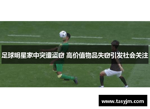 足球明星家中突遭盗窃 高价值物品失窃引发社会关注