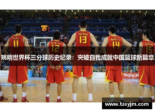 姚明世界杯三分球历史纪录：突破自我成就中国篮球新篇章