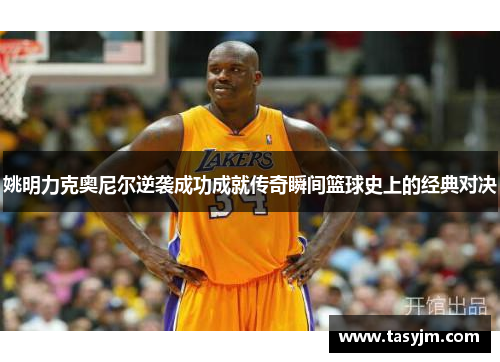 姚明力克奥尼尔逆袭成功成就传奇瞬间篮球史上的经典对决