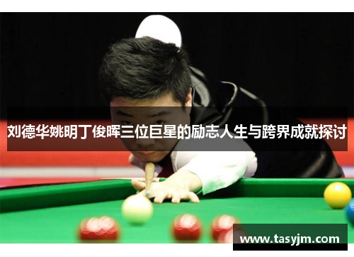 刘德华姚明丁俊晖三位巨星的励志人生与跨界成就探讨