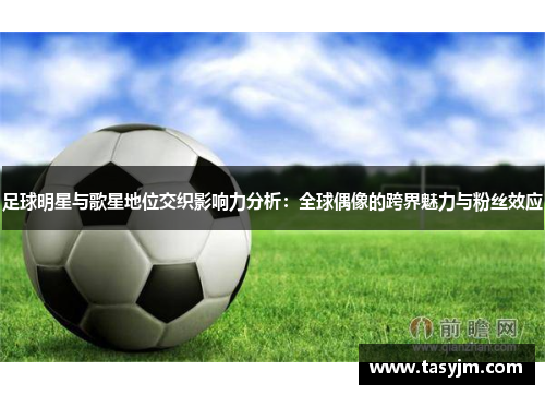 足球明星与歌星地位交织影响力分析：全球偶像的跨界魅力与粉丝效应