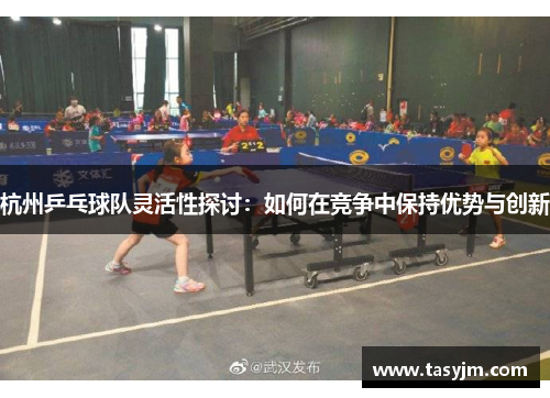 杭州乒乓球队灵活性探讨：如何在竞争中保持优势与创新