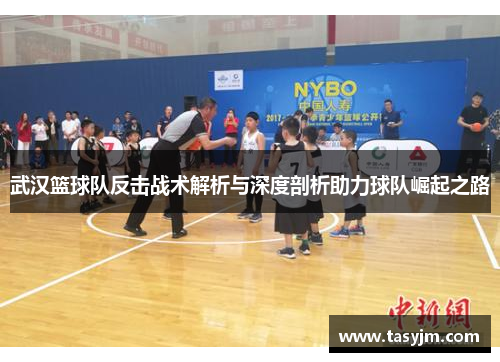 武汉篮球队反击战术解析与深度剖析助力球队崛起之路