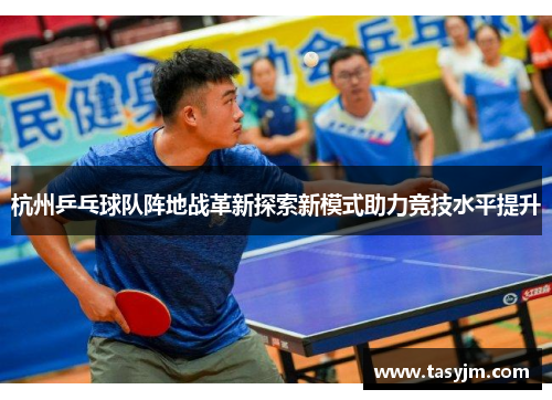 杭州乒乓球队阵地战革新探索新模式助力竞技水平提升