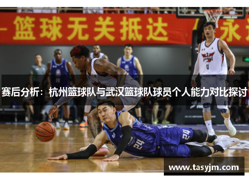 赛后分析：杭州篮球队与武汉篮球队球员个人能力对比探讨