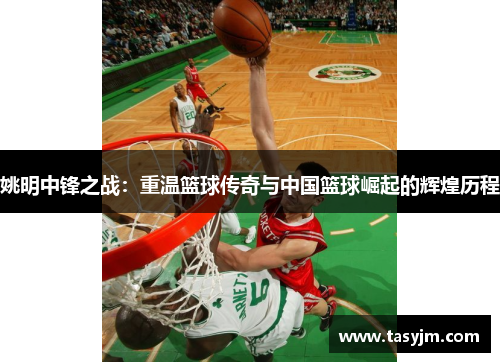 姚明中锋之战：重温篮球传奇与中国篮球崛起的辉煌历程