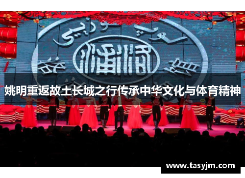 姚明重返故土长城之行传承中华文化与体育精神