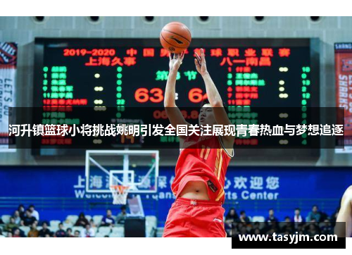 河升镇篮球小将挑战姚明引发全国关注展现青春热血与梦想追逐
