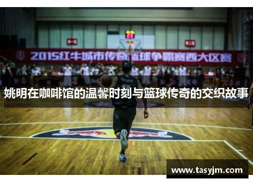 姚明在咖啡馆的温馨时刻与篮球传奇的交织故事