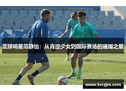 足球明星范静怡：从青涩少女到国际赛场的璀璨之星