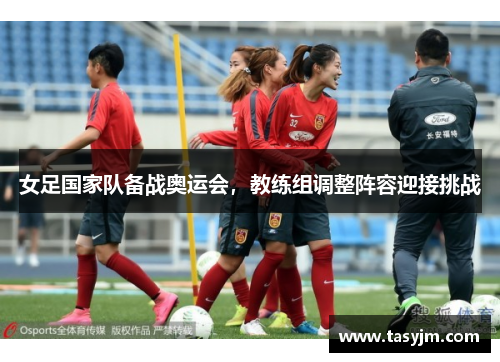女足国家队备战奥运会，教练组调整阵容迎接挑战
