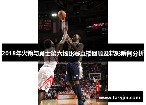 2018年火箭与勇士第六场比赛直播回顾及精彩瞬间分析