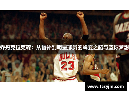 乔丹克拉克森：从替补到明星球员的蜕变之路与篮球梦想
