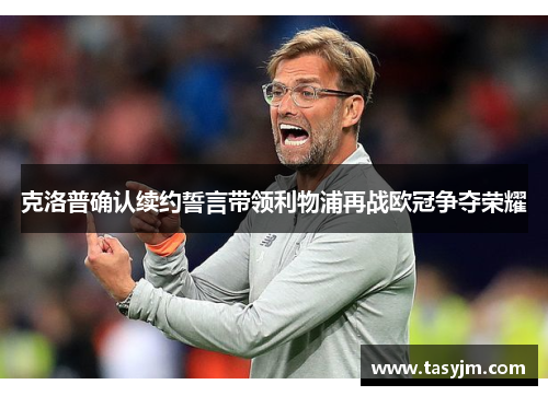 克洛普确认续约誓言带领利物浦再战欧冠争夺荣耀