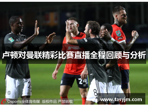 卢顿对曼联精彩比赛直播全程回顾与分析