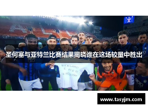 圣何塞与亚特兰比赛结果揭晓谁在这场较量中胜出