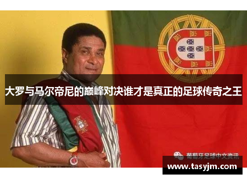 大罗与马尔帝尼的巅峰对决谁才是真正的足球传奇之王