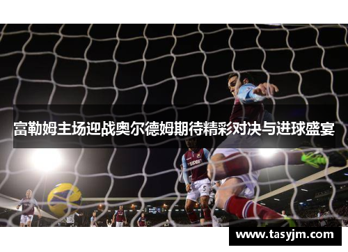 富勒姆主场迎战奥尔德姆期待精彩对决与进球盛宴