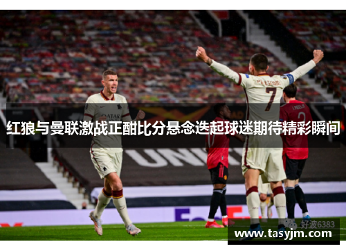 红狼与曼联激战正酣比分悬念迭起球迷期待精彩瞬间