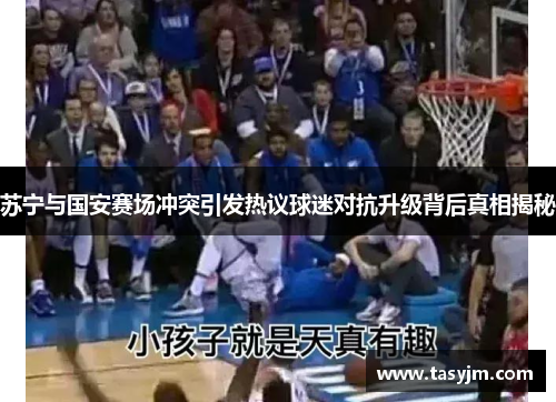 苏宁与国安赛场冲突引发热议球迷对抗升级背后真相揭秘